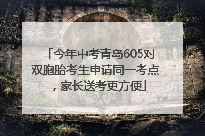 今年中考青岛605对双胞胎考生申请同一考点，家长送考更方便