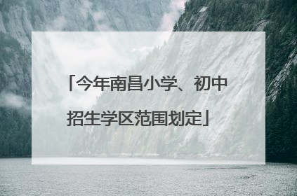 今年南昌小学、初中招生学区范围划定