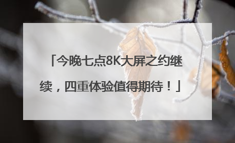 今晚七点8K大屏之约继续，四重体验值得期待！
