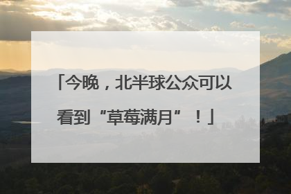 今晚，北半球公众可以看到“草莓满月”！