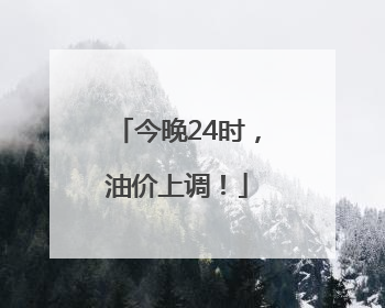 今晚24时，油价上调！