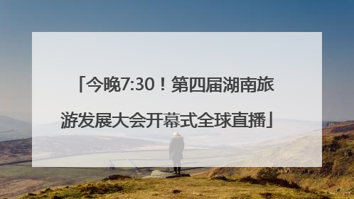 今晚7:30！第四届湖南旅游发展大会开幕式全球直播
