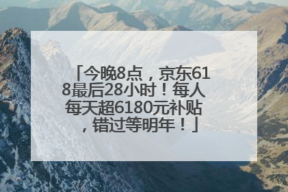今晚8点，京东618最后28小时！每人每天超6180元补贴，错过等明年！