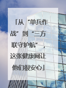 从“单兵作战”到“三方联守护航”，这张健康网让他们很安心