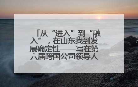 从“进入”到“融入”，在山东找到发展确定性——写在第六届跨国公司领导人青岛峰会开幕之际