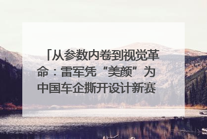 从参数内卷到视觉革命：雷军凭“美颜”为中国车企撕开设计新赛道｜封面车评