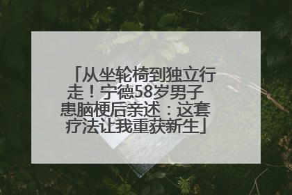 从坐轮椅到独立行走！宁德58岁男子患脑梗后亲述：这套疗法让我重获新生