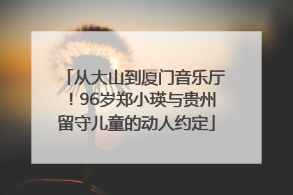 从大山到厦门音乐厅！96岁郑小瑛与贵州留守儿童的动人约定