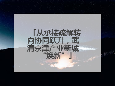从承接疏解转向协同跃升，武清京津产业新城“焕新”