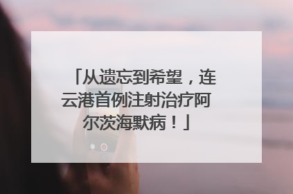 从遗忘到希望，连云港首例注射治疗阿尔茨海默病！