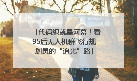 代码织就星河幕！看95后无人机群飞行规划员的“追光”路