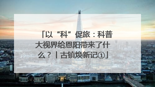 以“科”促旅：科普大视界给恩阳带来了什么？丨古镇焕新记①