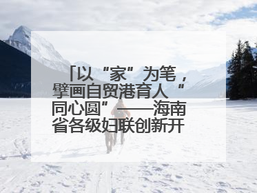 以“家”为笔，擘画自贸港育人“同心圆”——海南省各级妇联创新开展家庭教育宣传周活动