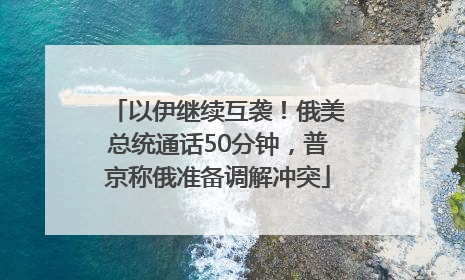 以伊继续互袭！俄美总统通话50分钟，普京称俄准备调解冲突