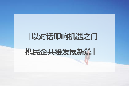 以对话叩响机遇之门 携民企共绘发展新篇