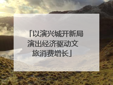 以演兴城开新局 演出经济驱动文旅消费增长