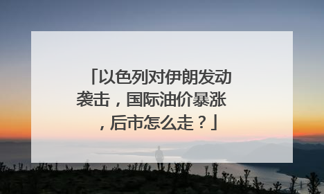 以色列对伊朗发动袭击，国际油价暴涨，后市怎么走？