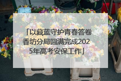 以藏蓝守护青春答卷 香坊分局圆满完成2025年高考安保工作