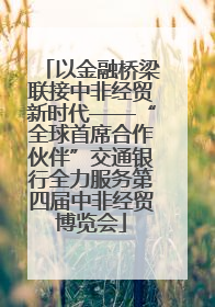 以金融桥梁联接中非经贸新时代——“全球首席合作伙伴”交通银行全力服务第四届中非经贸博览会