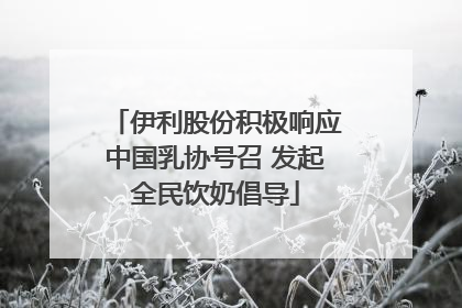 伊利股份积极响应中国乳协号召 发起全民饮奶倡导