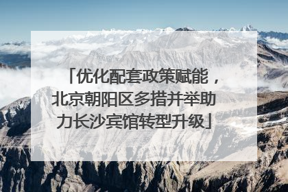 优化配套政策赋能，北京朝阳区多措并举助力长沙宾馆转型升级