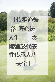 传承渔鼓韵 匠心铸人生——零陵渔鼓代表性传承人唐天宝