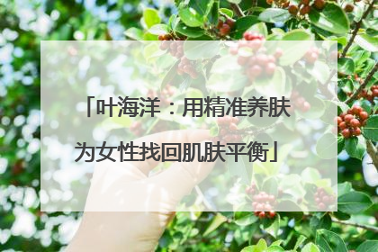 叶海洋：用精准养肤为女性找回肌肤平衡
