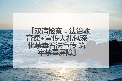 双清检察：法治教育课+宣传大礼包深化禁毒普法宣传 筑牢禁毒屏障