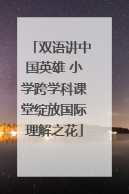 双语讲中国英雄 小学跨学科课堂绽放国际理解之花