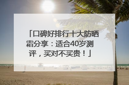 口碑好排行十大防晒霜分享：适合40岁测评，买对不买贵！