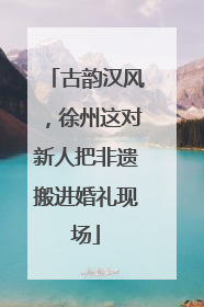古韵汉风，徐州这对新人把非遗搬进婚礼现场