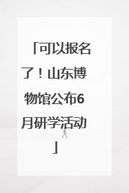 可以报名了！山东博物馆公布6月研学活动
