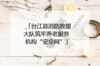 台江县消防救援大队筑牢养老服务机构“安全网”