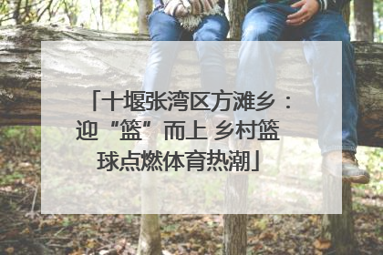 十堰张湾区方滩乡：迎“篮”而上 乡村篮球点燃体育热潮