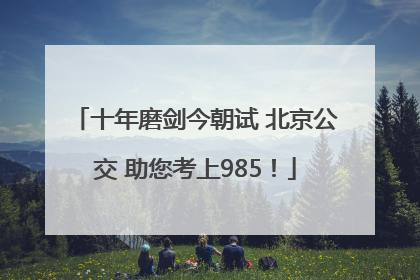 十年磨剑今朝试 北京公交 助您考上985！