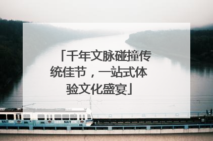 千年文脉碰撞传统佳节，一站式体验文化盛宴