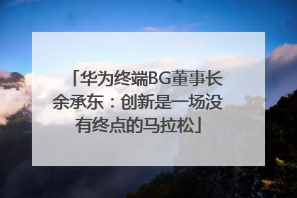 华为终端BG董事长余承东：创新是一场没有终点的马拉松
