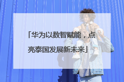 华为以数智赋能，点亮泰国发展新未来