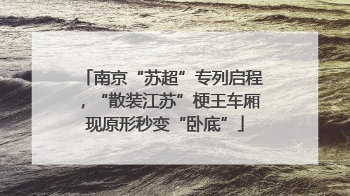 南京“苏超”专列启程，“散装江苏”梗王车厢现原形秒变“卧底”