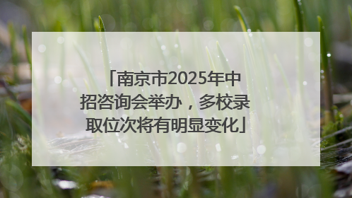 南京市2025年中招咨询会举办，多校录取位次将有明显变化