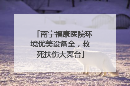 南宁福康医院环境优美设备全，救死扶伤大舞台