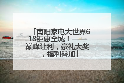 南阳家电大世界618钜惠全城！——巅峰让利，豪礼大奖，福利叠加