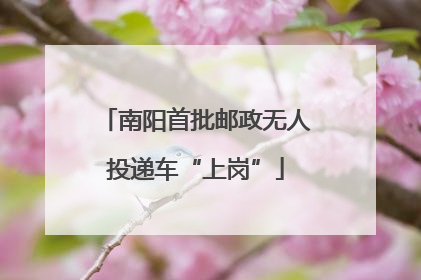 南阳首批邮政无人投递车“上岗”