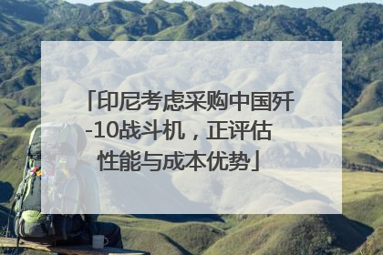 印尼考虑采购中国歼-10战斗机，正评估性能与成本优势