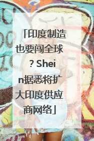 印度制造也要闯全球？Shein据悉将扩大印度供应商网络
