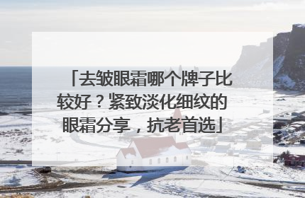 去皱眼霜哪个牌子比较好？紧致淡化细纹的眼霜分享，抗老首选