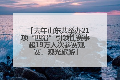 去年山东共举办21项“四沿”引领性赛事 超19万人次参赛观赛、观光旅游