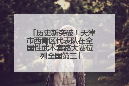历史新突破！天津市西青区代表队在全国性武术套路大赛位列全国第三