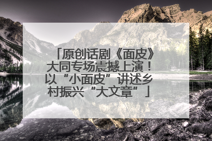 原创话剧《面皮》大同专场震撼上演！以“小面皮”讲述乡村振兴“大文章”