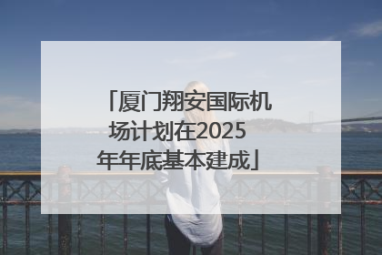 厦门翔安国际机场计划在2025年年底基本建成